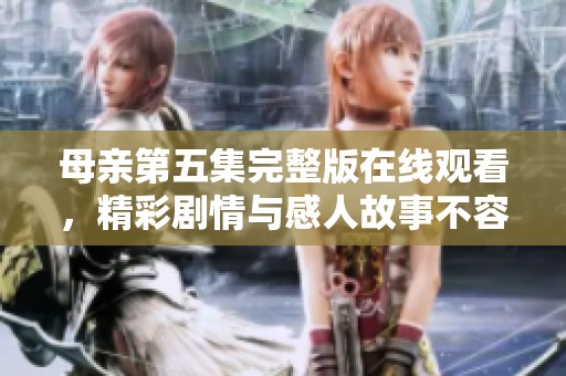 母亲第五集完整版在线观看，精彩剧情与感人故事不容错过！