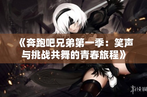 《奔跑吧兄弟第一季：笑声与挑战共舞的青春旅程》