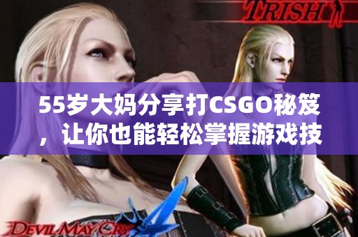 55岁大妈分享打CSGO秘笈，让你也能轻松掌握游戏技巧