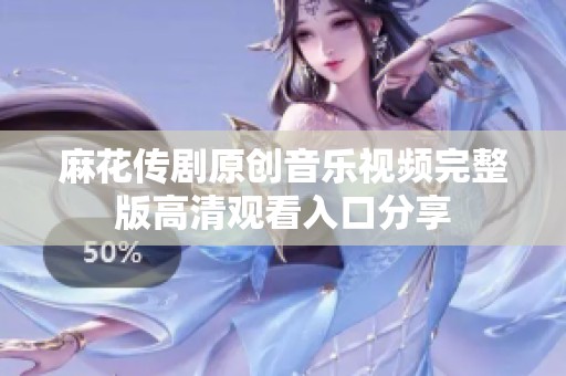 麻花传剧原创音乐视频完整版高清观看入口分享