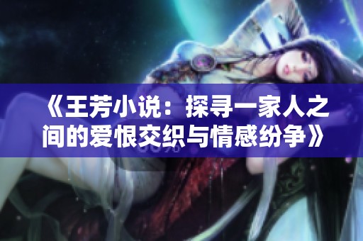《王芳小说：探寻一家人之间的爱恨交织与情感纷争》