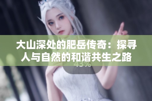 大山深处的肥岳传奇：探寻人与自然的和谐共生之路