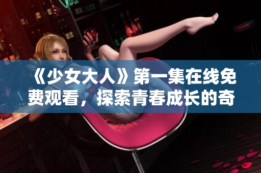 《少女大人》第一集在线免费观看，探索青春成长的奇妙旅程