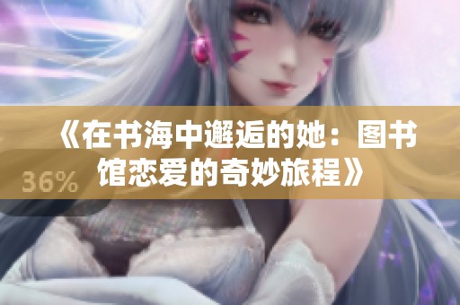 《在书海中邂逅的她：图书馆恋爱的奇妙旅程》