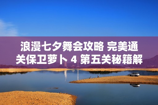 浪漫七夕舞会攻略 完美通关保卫萝卜 4 第五关秘籍解析