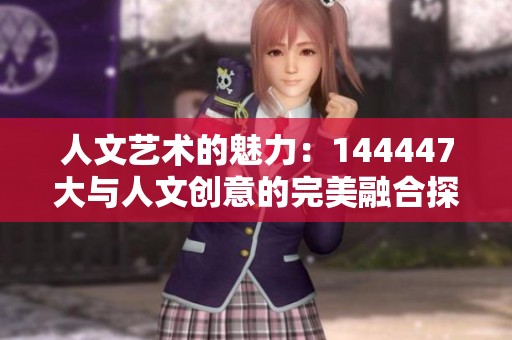 人文艺术的魅力：144447大与人文创意的完美融合探索