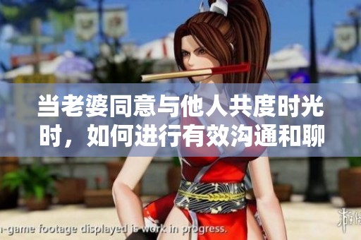 当老婆同意与他人共度时光时，如何进行有效沟通和聊天技巧