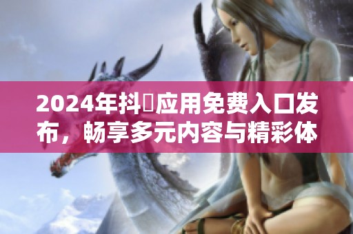 2024年抖抈应用免费入口发布，畅享多元内容与精彩体验