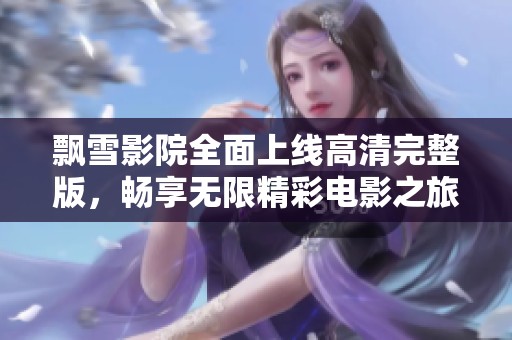 飘雪影院全面上线高清完整版，畅享无限精彩电影之旅