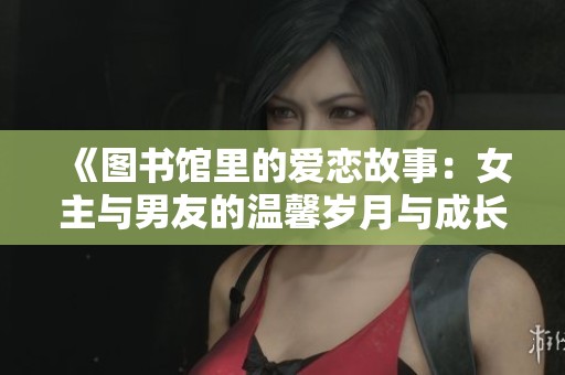 《图书馆里的爱恋故事：女主与男友的温馨岁月与成长历程》
