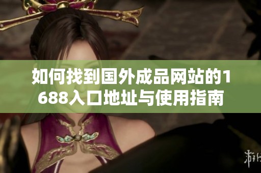如何找到国外成品网站的1688入口地址与使用指南