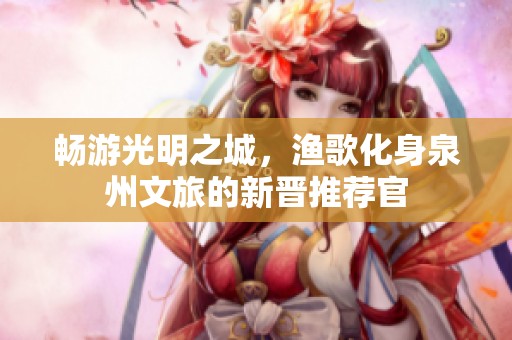 畅游光明之城，渔歌化身泉州文旅的新晋推荐官