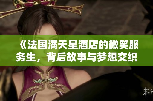 《法国满天星酒店的微笑服务生，背后故事与梦想交织的旅程》