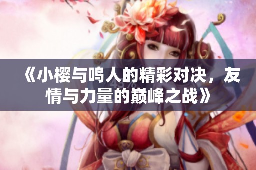 《小樱与鸣人的精彩对决，友情与力量的巅峰之战》