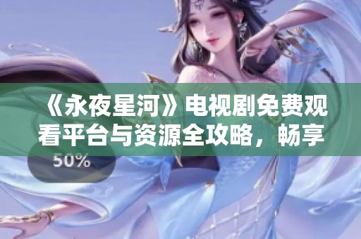 《永夜星河》电视剧免费观看平台与资源全攻略，畅享奇幻旅程！