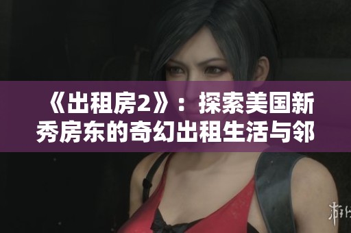 《出租房2》：探索美国新秀房东的奇幻出租生活与邻里关系