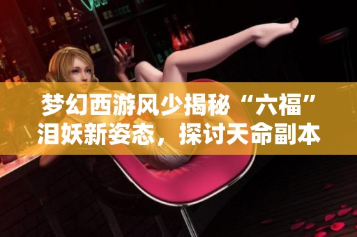 梦幻西游风少揭秘“六福”泪妖新姿态，探讨天命副本奖励机制新变化
