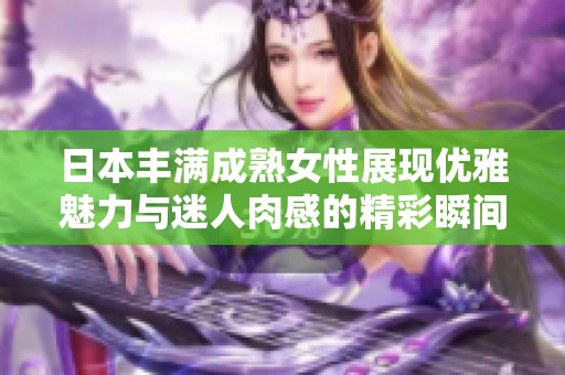 日本丰满成熟女性展现优雅魅力与迷人肉感的精彩瞬间