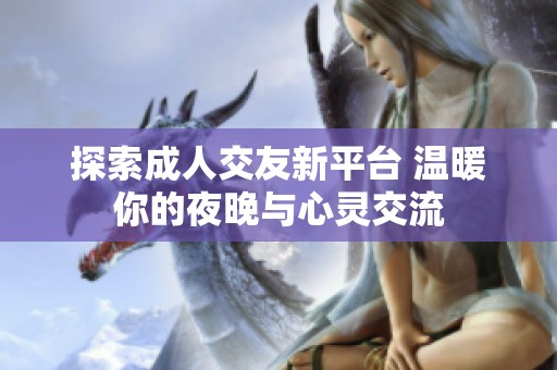 探索成人交友新平台 温暖你的夜晚与心灵交流