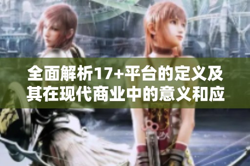全面解析17+平台的定义及其在现代商业中的意义和应用价值