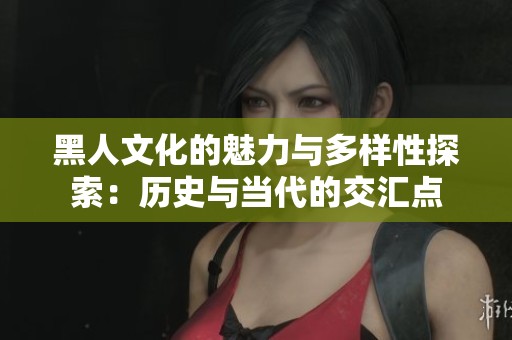 黑人文化的魅力与多样性探索：历史与当代的交汇点