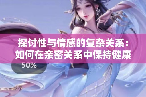 探讨性与情感的复杂关系：如何在亲密关系中保持健康的沟通与理解