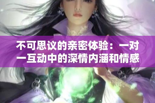 不可思议的亲密体验：一对一互动中的深情内涵和情感碰撞