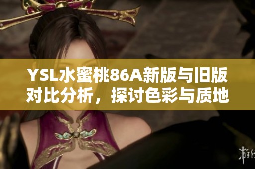 YSL水蜜桃86A新版与旧版对比分析，探讨色彩与质地的全新变化