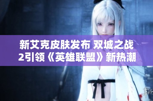 新艾克皮肤发布 双城之战2引领《英雄联盟》新热潮