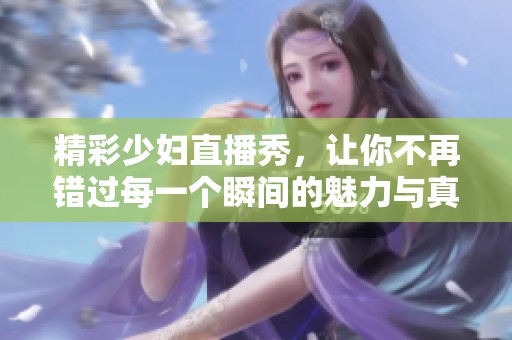精彩少妇直播秀，让你不再错过每一个瞬间的魅力与真实体验