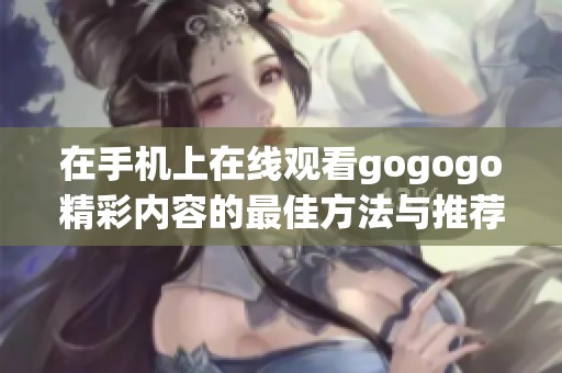 在手机上在线观看gogogo精彩内容的最佳方法与推荐