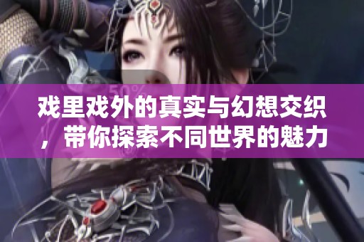 戏里戏外的真实与幻想交织，带你探索不同世界的魅力与故事