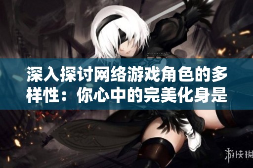 深入探讨网络游戏角色的多样性：你心中的完美化身是什么样的？