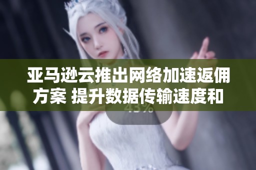 亚马逊云推出网络加速返佣方案 提升数据传输速度和效率