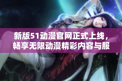新版51动漫官网正式上线，畅享无限动漫精彩内容与服务