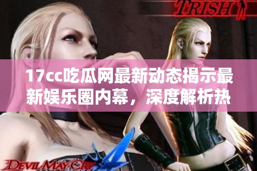 17cc吃瓜网最新动态揭示最新娱乐圈内幕，深度解析热门话题背后真相