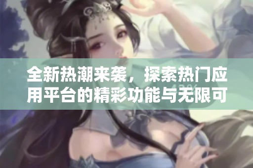 全新热潮来袭，探索热门应用平台的精彩功能与无限可能