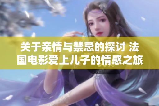 关于亲情与禁忌的探讨 法国电影爱上儿子的情感之旅