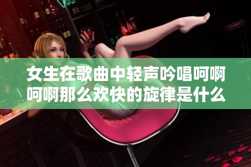 女生在歌曲中轻声吟唱呵啊呵啊那么欢快的旋律是什么歌呢