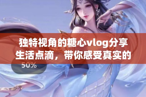 独特视角的糖心vlog分享生活点滴，带你感受真实的日常乐趣