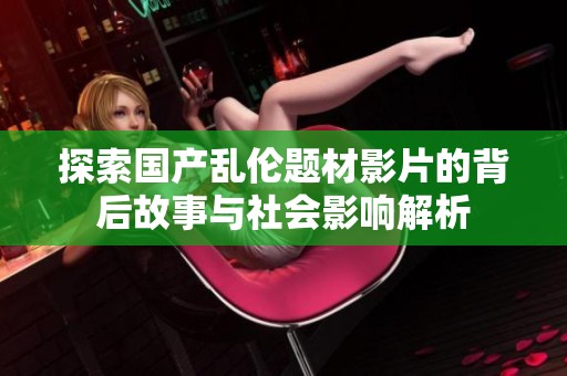 探索国产乱伦题材影片的背后故事与社会影响解析