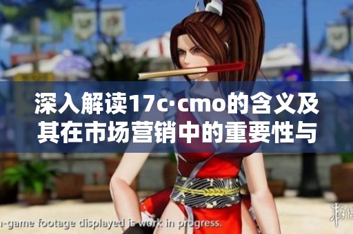 深入解读17c·cmo的含义及其在市场营销中的重要性与应用价值