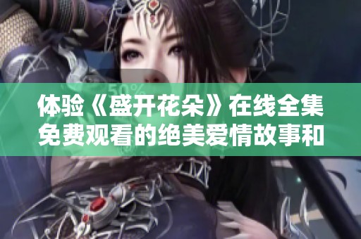 体验《盛开花朵》在线全集免费观看的绝美爱情故事和感人情节