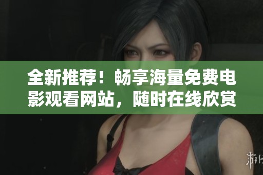 全新推荐！畅享海量免费电影观看网站，随时在线欣赏高清大片