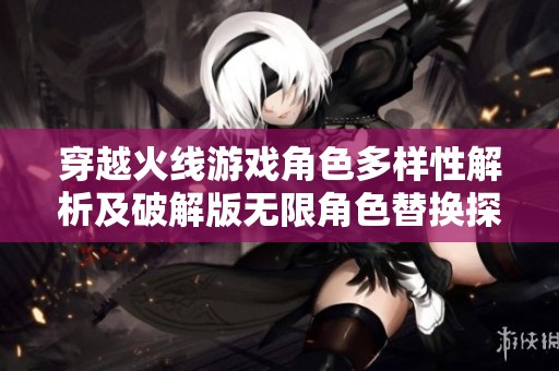 穿越火线游戏角色多样性解析及破解版无限角色替换探讨