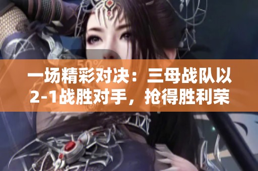一场精彩对决：三母战队以2-1战胜对手，抢得胜利荣耀