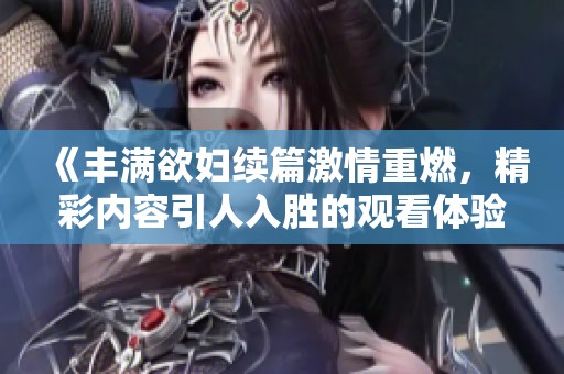 《丰满欲妇续篇激情重燃，精彩内容引人入胜的观看体验》