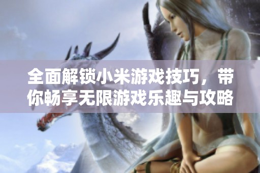 全面解锁小米游戏技巧，带你畅享无限游戏乐趣与攻略宝典
