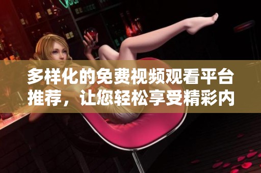多样化的免费视频观看平台推荐，让您轻松享受精彩内容