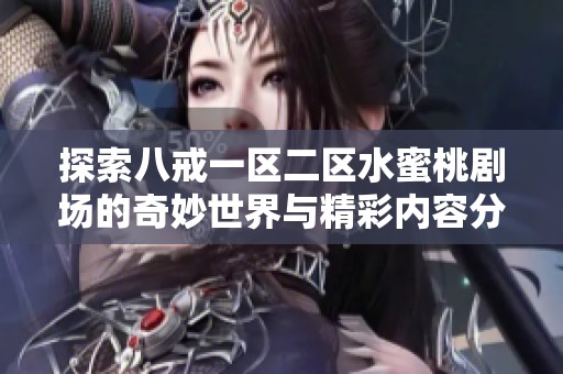 探索八戒一区二区水蜜桃剧场的奇妙世界与精彩内容分享